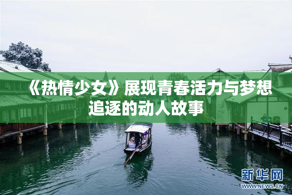 《热情少女》展现青春活力与梦想追逐的动人故事