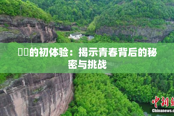 妺妺的初体验：揭示青春背后的秘密与挑战