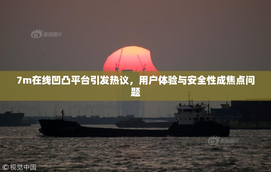 7m在线凹凸平台引发热议，用户体验与安全性成焦点问题