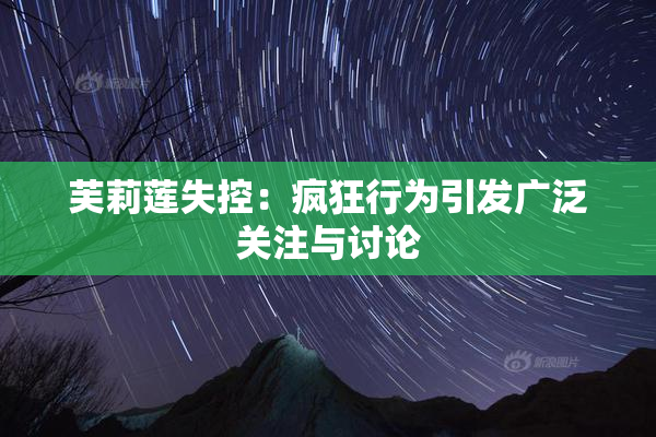芙莉莲失控：疯狂行为引发广泛关注与讨论