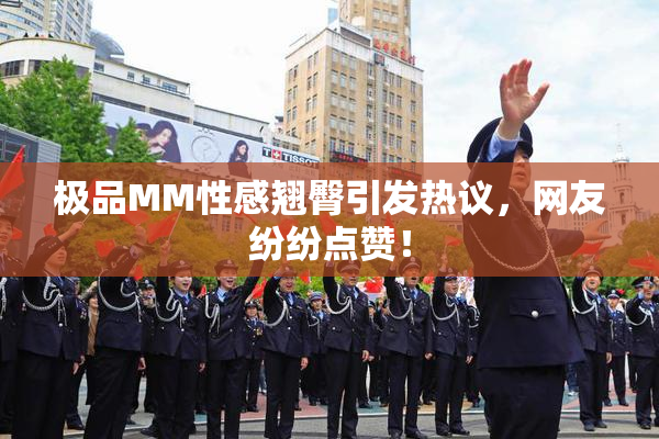 极品MM性感翘臀引发热议，网友纷纷点赞！