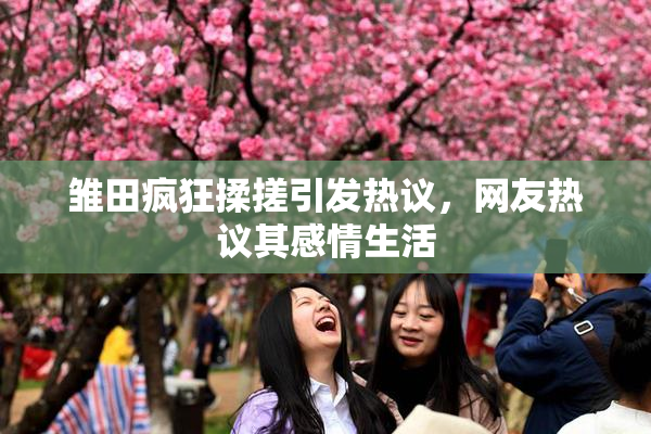 雏田疯狂揉搓引发热议，网友热议其感情生活