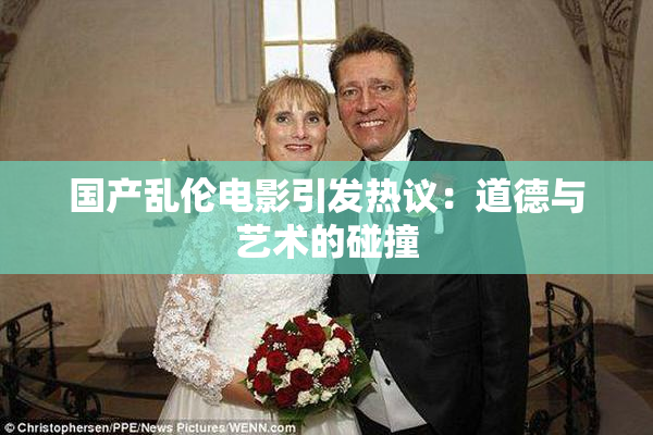 国产乱伦电影引发热议：道德与艺术的碰撞