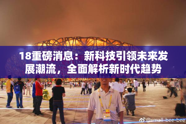 18重磅消息：新科技引领未来发展潮流，全面解析新时代趋势