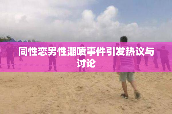 同性恋男性潮喷事件引发热议与讨论