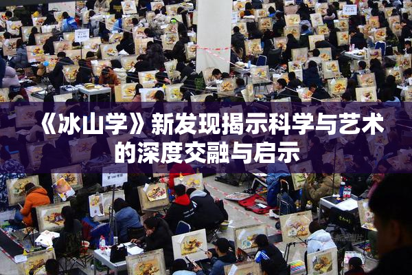《冰山学》新发现揭示科学与艺术的深度交融与启示