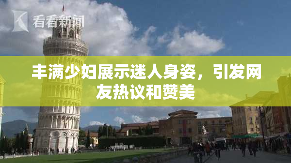 丰满少妇展示迷人身姿，引发网友热议和赞美