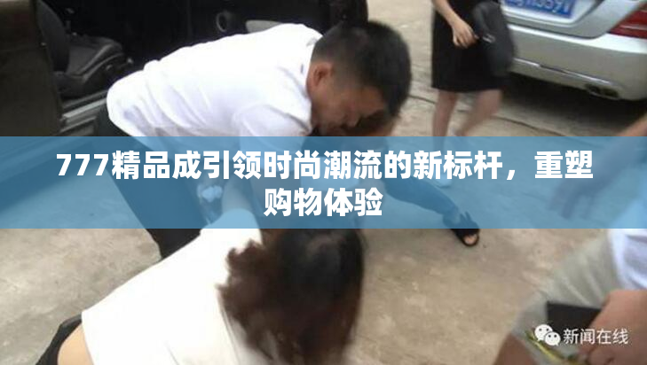 777精品成引领时尚潮流的新标杆，重塑购物体验