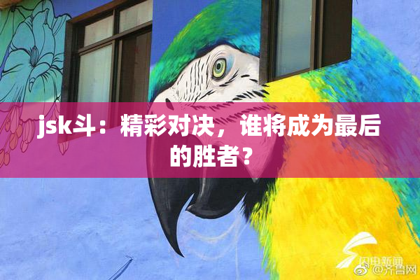 jsk斗：精彩对决，谁将成为最后的胜者？