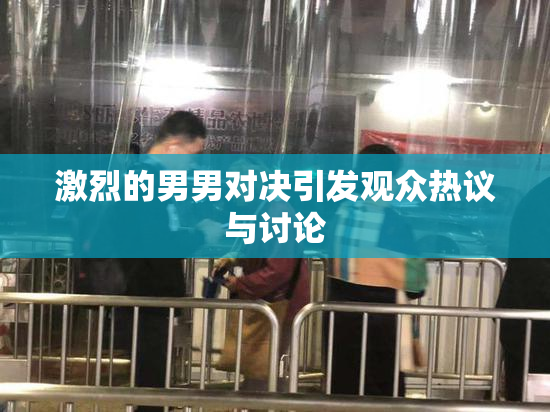 激烈的男男对决引发观众热议与讨论