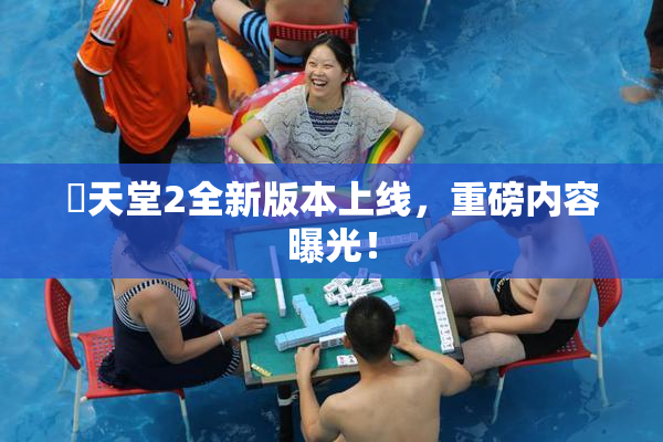 妺天堂2全新版本上线，重磅内容曝光！