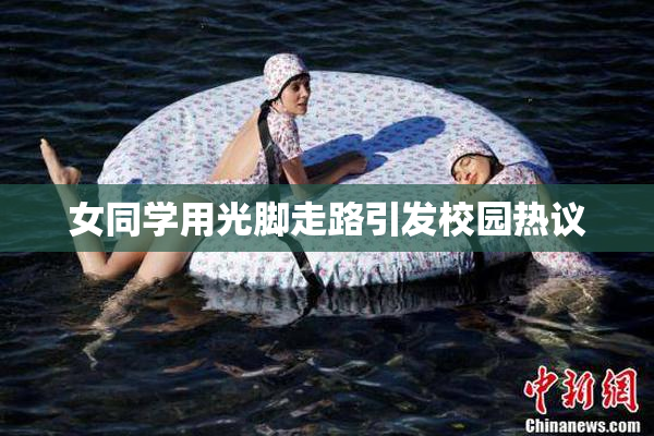 女同学用光脚走路引发校园热议