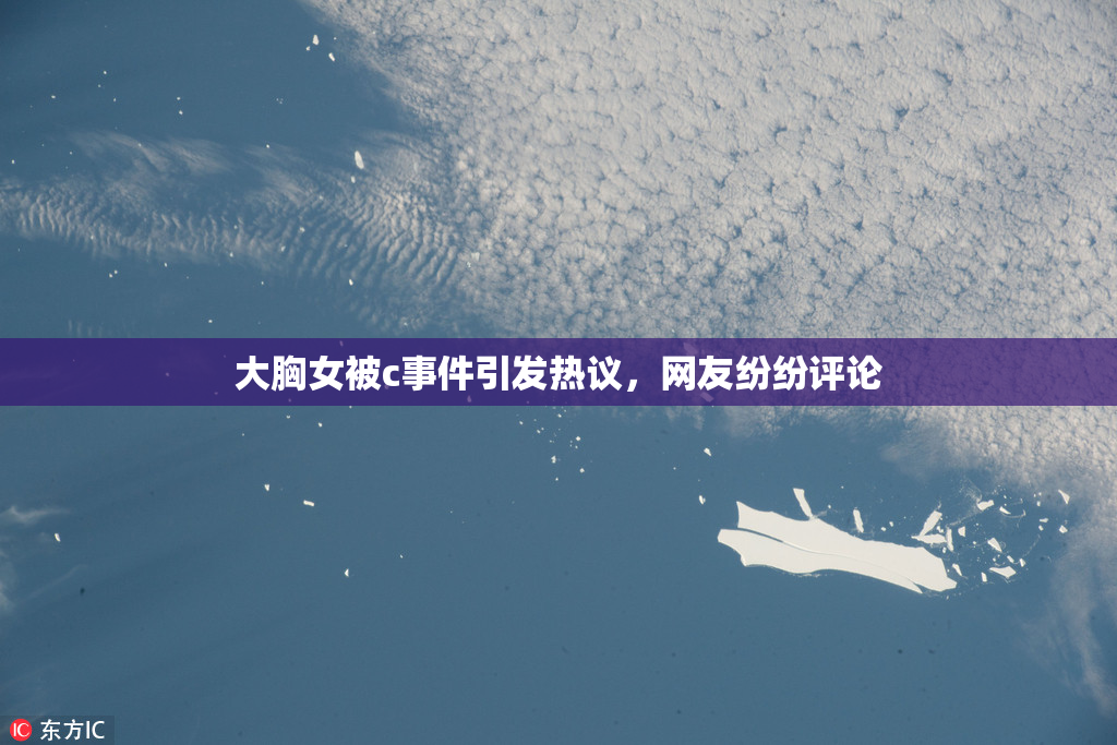 大胸女被c事件引发热议，网友纷纷评论