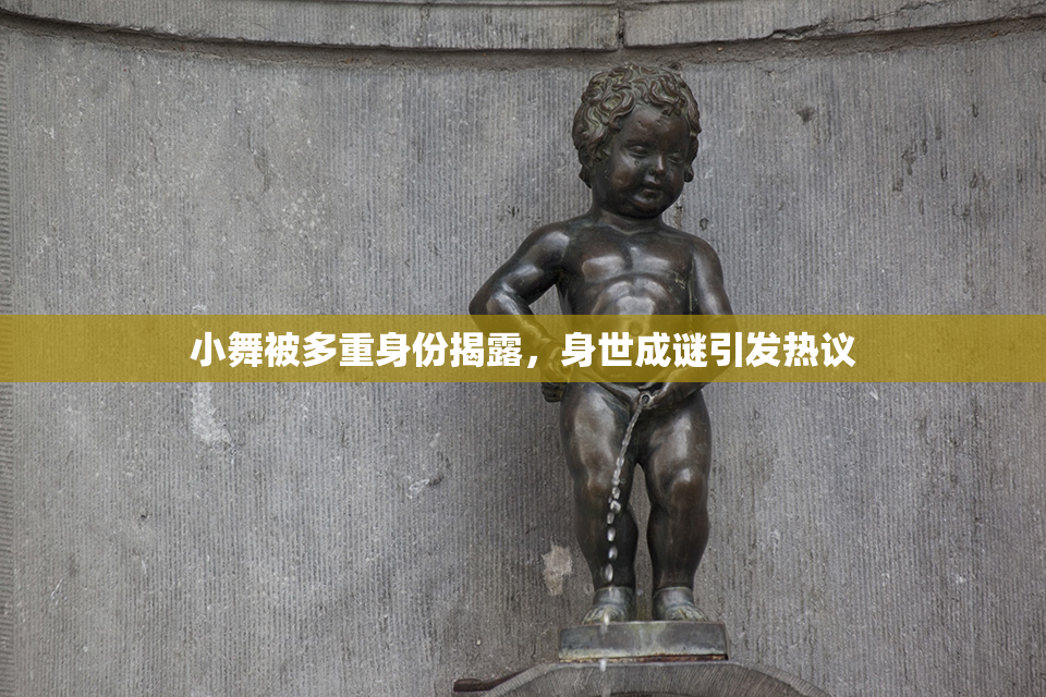 小舞被多重身份揭露，身世成谜引发热议