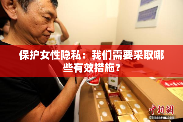 保护女性隐私：我们需要采取哪些有效措施？