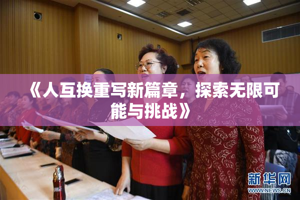 《人互换重写新篇章，探索无限可能与挑战》