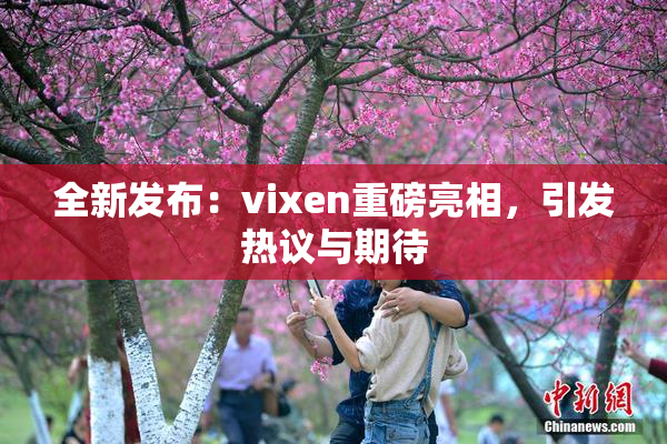 全新发布：vixen重磅亮相，引发热议与期待