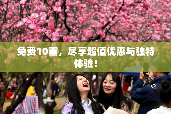 免费10重，尽享超值优惠与独特体验！