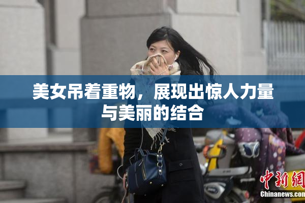 美女吊着重物，展现出惊人力量与美丽的结合