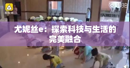 尤妮丝e：探索科技与生活的完美融合