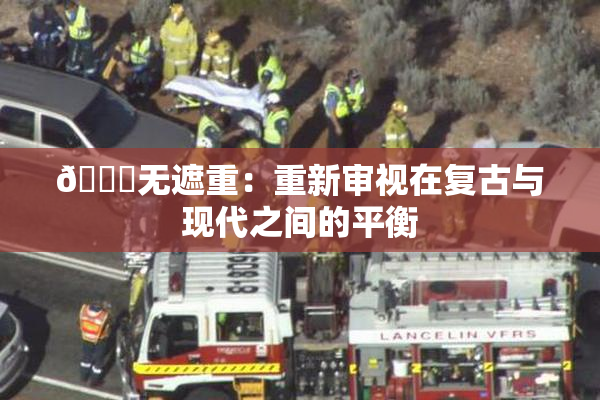 🔞无遮重：重新审视在复古与现代之间的平衡