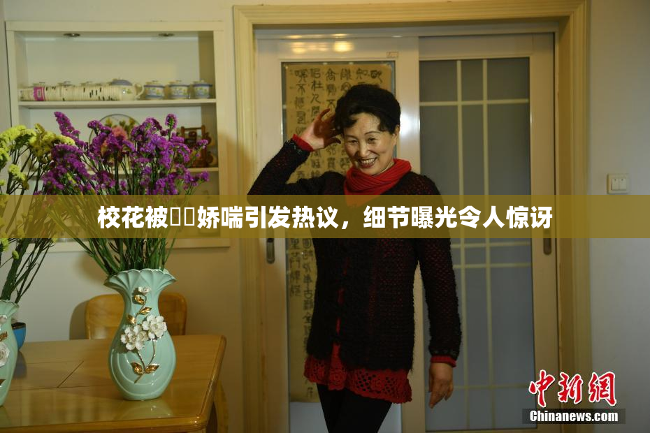 校花被❌‌娇喘引发热议，细节曝光令人惊讶