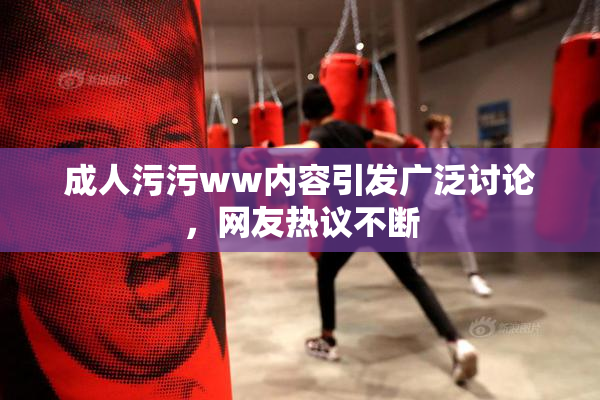 成人污污ww内容引发广泛讨论，网友热议不断