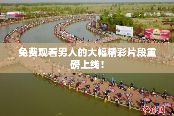 免费观看男人的大幅精彩片段重磅上线！
