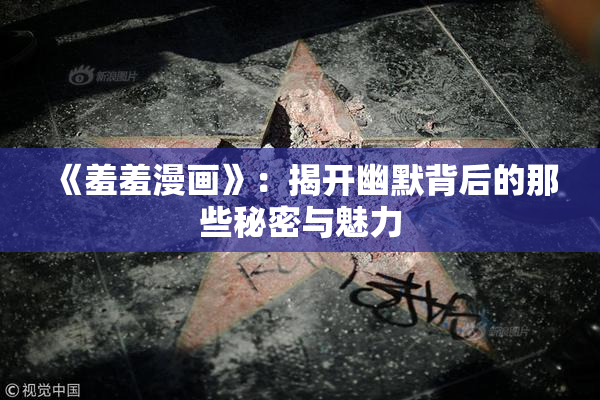 《羞羞漫画》：揭开幽默背后的那些秘密与魅力