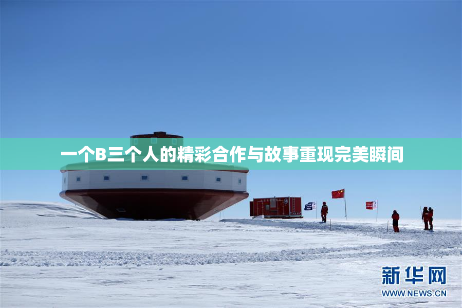 一个B三个人的精彩合作与故事重现完美瞬间