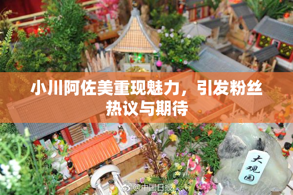 小川阿佐美重现魅力，引发粉丝热议与期待