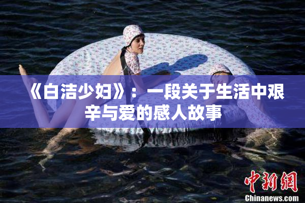 《白洁少妇》：一段关于生活中艰辛与爱的感人故事