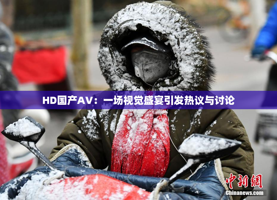 HD国产AV：一场视觉盛宴引发热议与讨论
