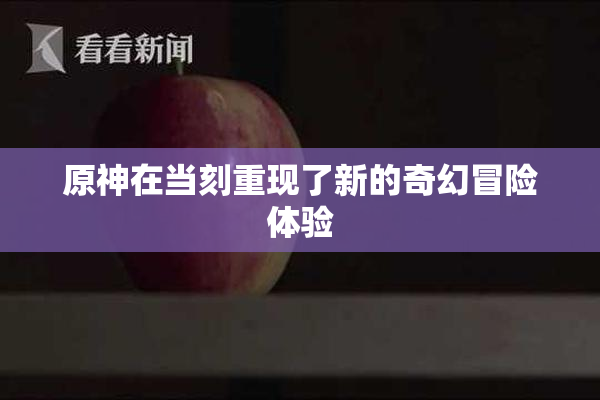 原神在当刻重现了新的奇幻冒险体验