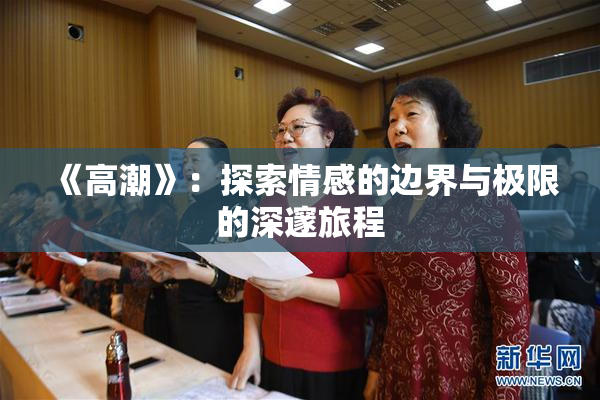 《高潮》：探索情感的边界与极限的深邃旅程