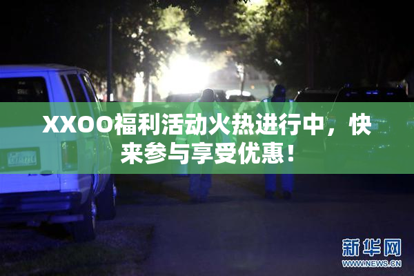 XXOO福利活动火热进行中，快来参与享受优惠！