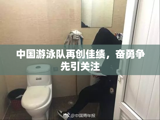 中国游泳队再创佳绩，奋勇争先引关注