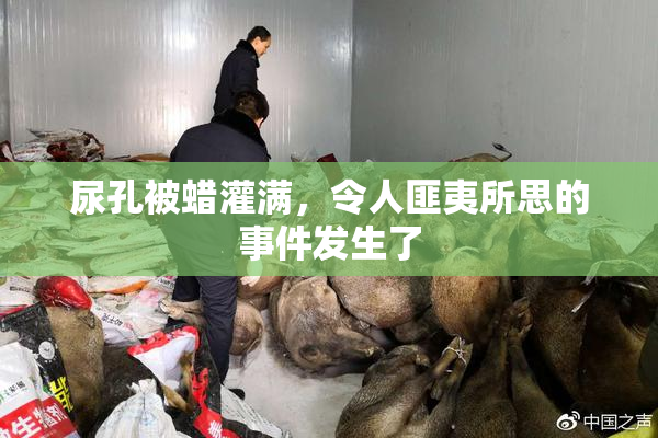 尿孔被蜡灌满，令人匪夷所思的事件发生了