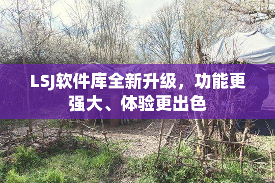LSJ软件库全新升级，功能更强大、体验更出色