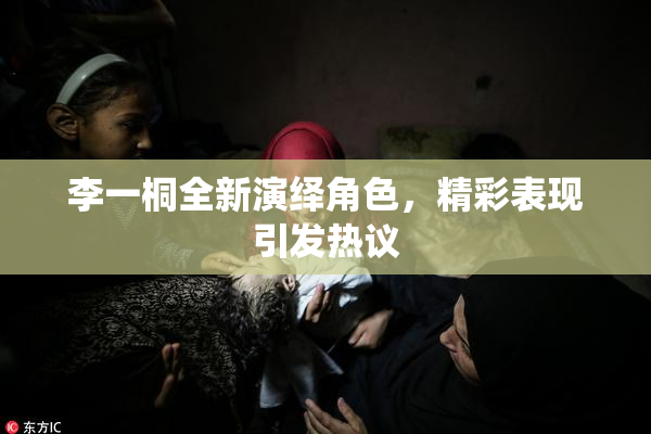 李一桐全新演绎角色，精彩表现引发热议
