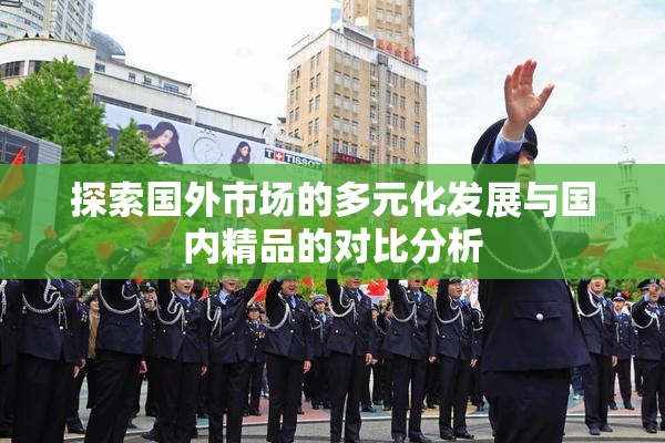 探索国外市场的多元化发展与国内精品的对比分析