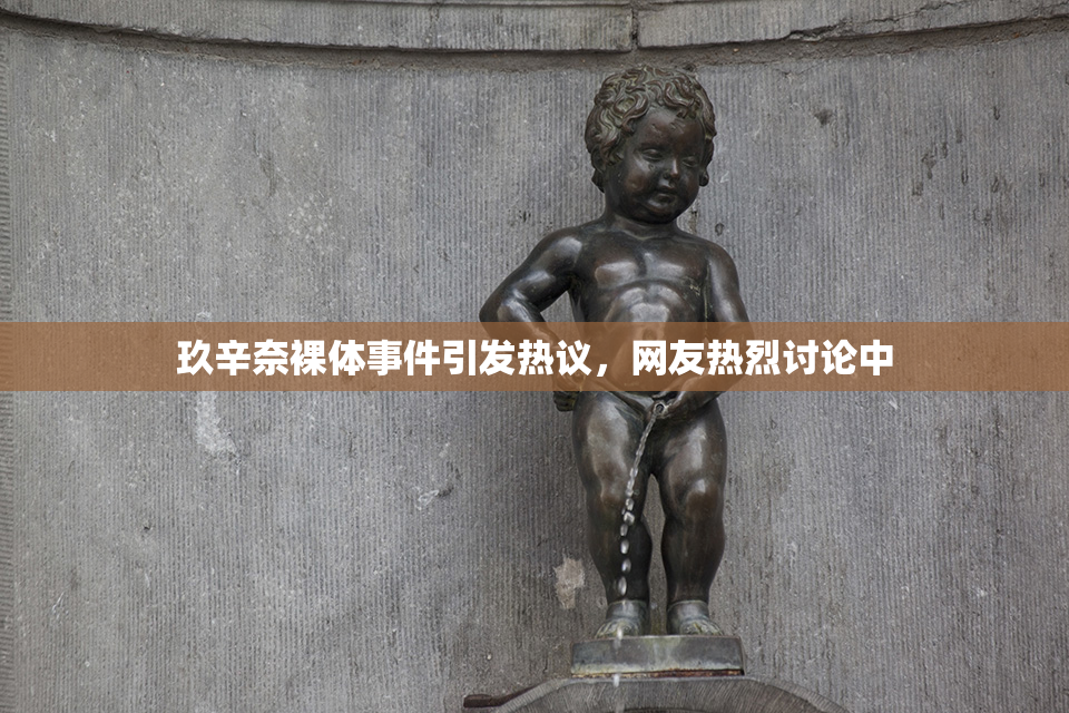玖辛奈裸体事件引发热议，网友热烈讨论中