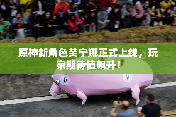原神新角色芙宁娜正式上线，玩家期待值飙升！