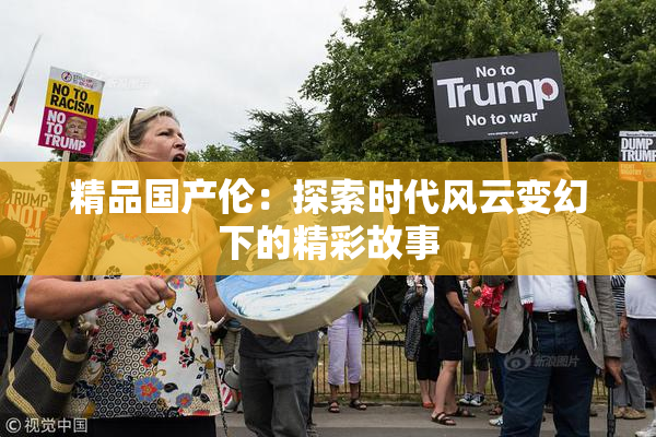 精品国产伦：探索时代风云变幻下的精彩故事