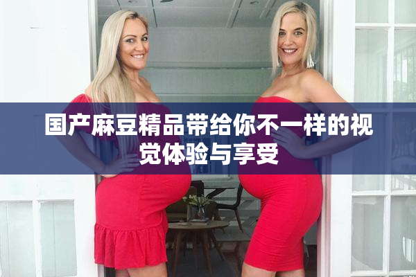 国产麻豆精品带给你不一样的视觉体验与享受
