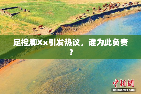 足控脚Xx引发热议，谁为此负责？