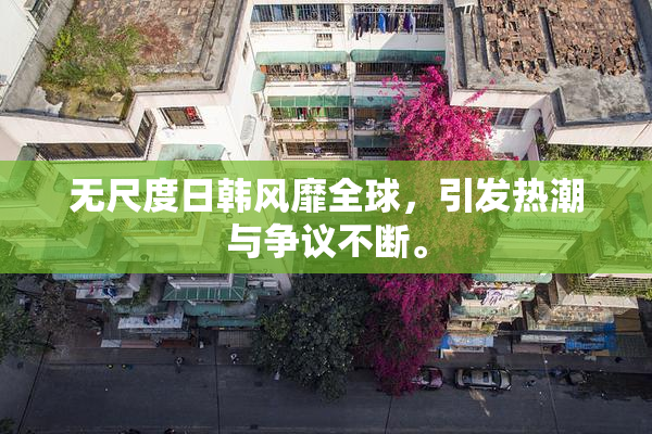 无尺度日韩风靡全球，引发热潮与争议不断。