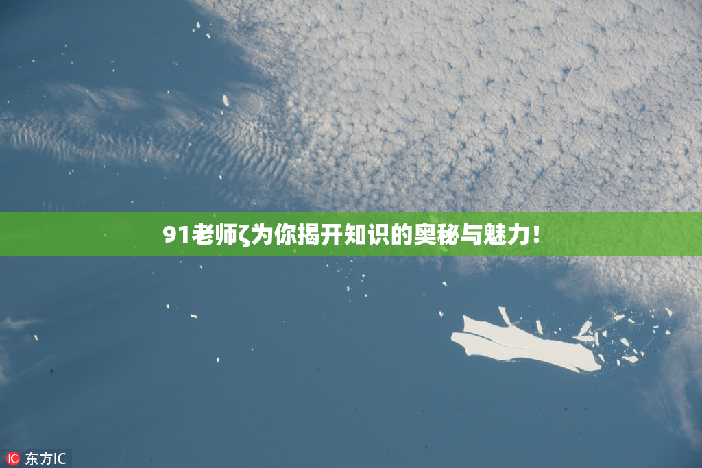 91老师ζ为你揭开知识的奥秘与魅力！