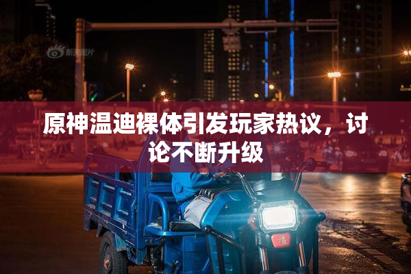 原神温迪裸体引发玩家热议，讨论不断升级