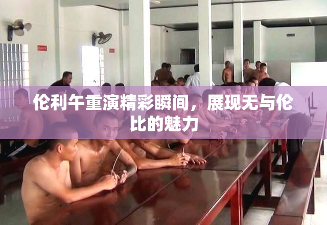 伦利午重演精彩瞬间，展现无与伦比的魅力